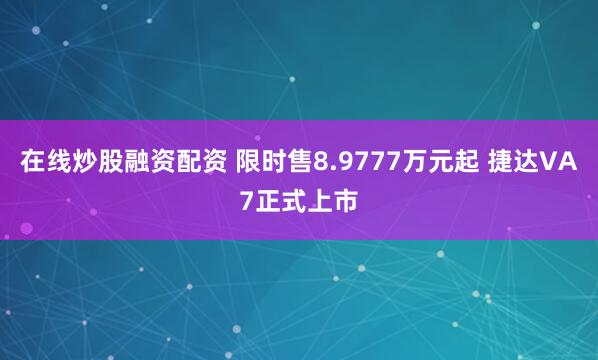 在线炒股融资配资 限时售8.9777万元起 捷达VA7正式上市