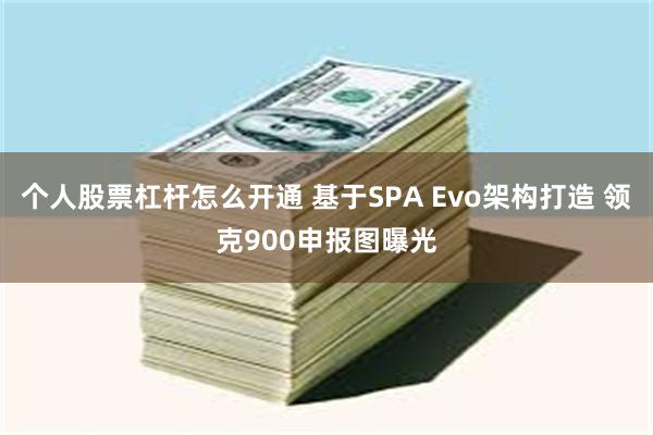 个人股票杠杆怎么开通 基于SPA Evo架构打造 领克900申报图曝光