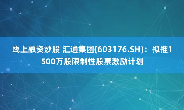 线上融资炒股 汇通集团(603176.SH)：拟推1500万股限制性股票激励计划