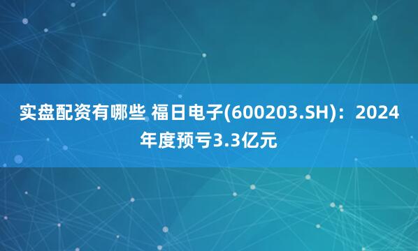 实盘配资有哪些 福日电子(600203.SH)：2024年度预亏3.3亿元