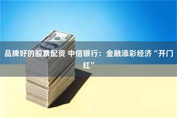 品牌好的股票配资 中信银行：金融添彩经济“开门红”