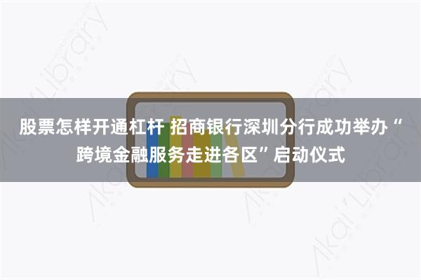 股票怎样开通杠杆 招商银行深圳分行成功举办“跨境金融服务走进各区”启动仪式