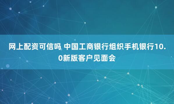 网上配资可信吗 中国工商银行组织手机银行10.0新版客户见面会