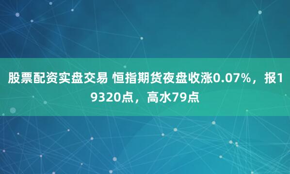 股票配资实盘交易 恒指期货夜盘收涨0.07%，报19320点，高水79点