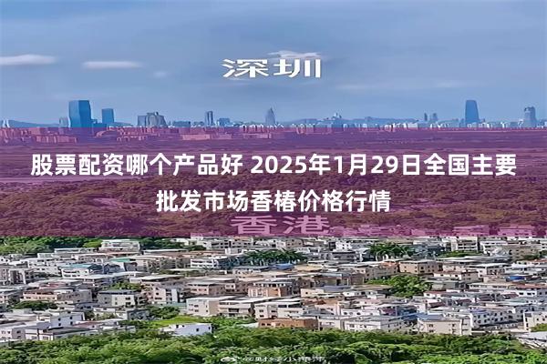 股票配资哪个产品好 2025年1月29日全国主要批发市场香椿价格行情