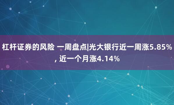 杠杆证券的风险 一周盘点|光大银行近一周涨5.85%, 近一个月涨4.14%