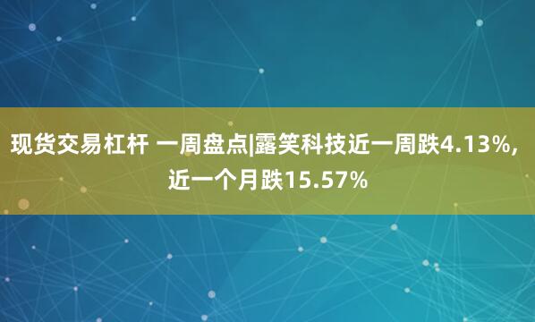 现货交易杠杆 一周盘点|露笑科技近一周跌4.13%, 近一个月跌15.57%