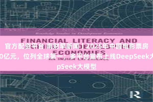 官方配资平台 南财早新闻丨2025年中国电影票房破100亿元，位列全球第一；多平台宣布上线DeepSeek大模型