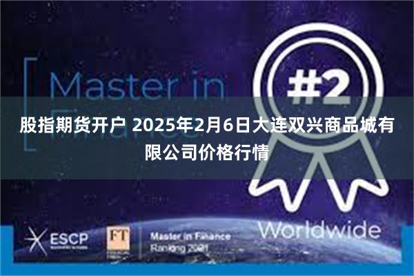 股指期货开户 2025年2月6日大连双兴商品城有限公司价格行情