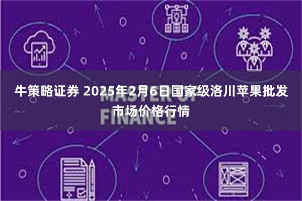 牛策略证券 2025年2月6日国家级洛川苹果批发市场价格行情