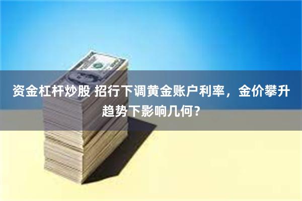 资金杠杆炒股 招行下调黄金账户利率，金价攀升趋势下影响几何？