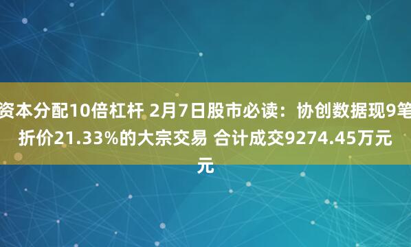 资本分配10倍杠杆 2月7日股市必读：协创数据现9笔折价21.33%的大宗交易 合计成交9274.45万元