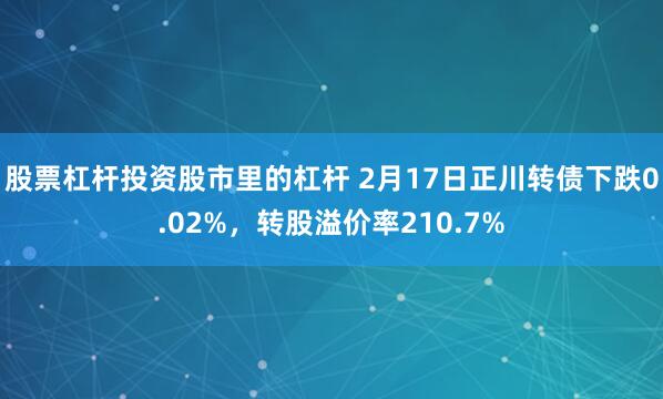 股票杠杆投资股市里的杠杆 2月17日正川转债下跌0.02%，转股溢价率210.7%