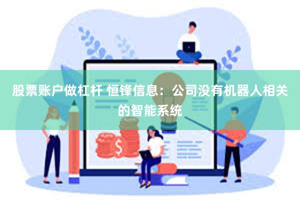 股票账户做杠杆 恒锋信息：公司没有机器人相关的智能系统