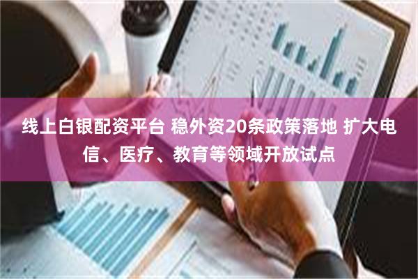 线上白银配资平台 稳外资20条政策落地 扩大电信、医疗、教育等领域开放试点