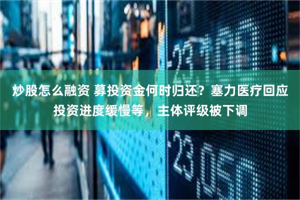 炒股怎么融资 募投资金何时归还？塞力医疗回应投资进度缓慢等，主体评级被下调