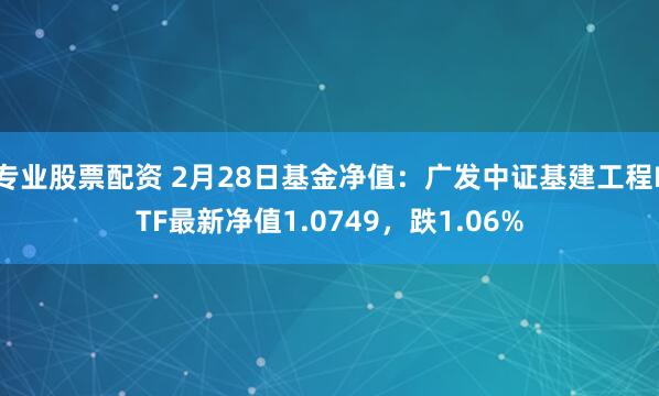 专业股票配资 2月28日基金净值：广发中证基建工程ETF最新净值1.0749，跌1.06%