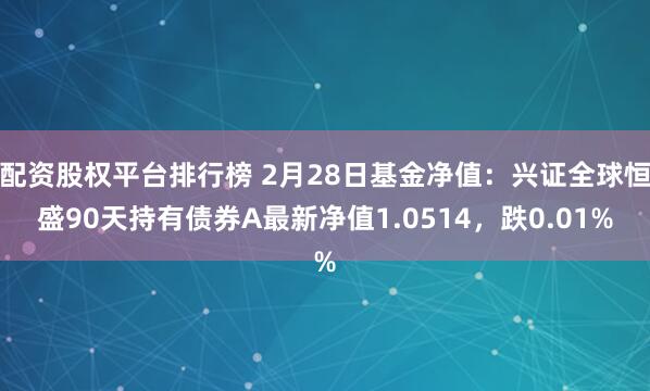 配资股权平台排行榜 2月28日基金净值：兴证全球恒盛90天持有债券A最新净值1.0514，跌0.01%