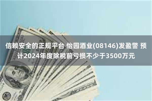 信赖安全的正规平台 怡园酒业(08146)发盈警 预计2024年度除税前亏损不少于3500万元