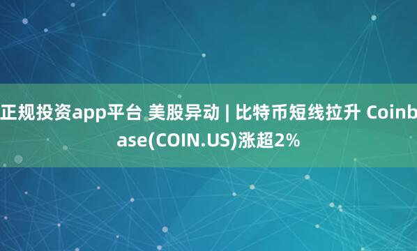 正规投资app平台 美股异动 | 比特币短线拉升 Coinbase(COIN.US)涨超2%