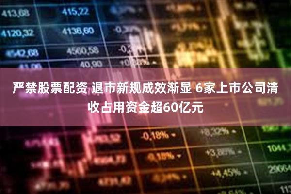 严禁股票配资 退市新规成效渐显 6家上市公司清收占用资金超60亿元