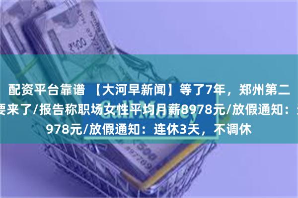 配资平台靠谱 【大河早新闻】等了7年，郑州第二野生动物园终于要来了/报告称职场女性平均月薪8978元/放假通知：连休3天，不调休