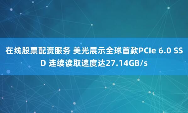 在线股票配资服务 美光展示全球首款PCIe 6.0 SSD 连续读取速度达27.14GB/s