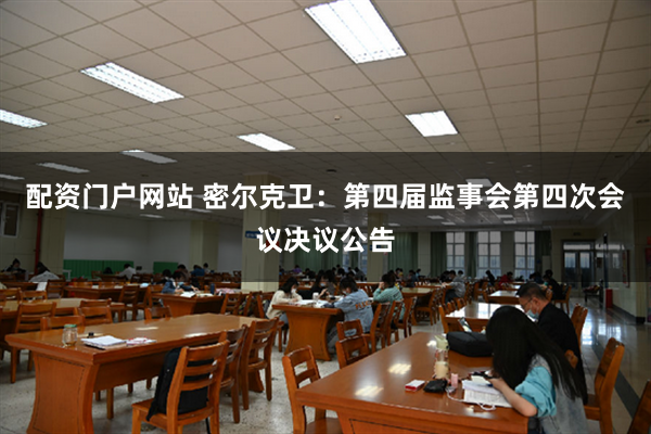 配资门户网站 密尔克卫：第四届监事会第四次会议决议公告