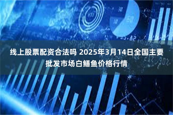 线上股票配资合法吗 2025年3月14日全国主要批发市场白鳝鱼价格行情