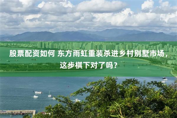 股票配资如何 东方雨虹重装杀进乡村别墅市场，这步棋下对了吗？