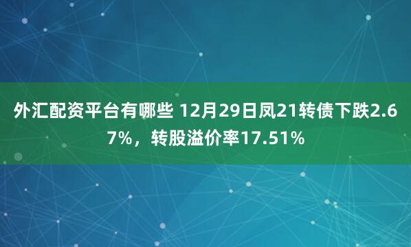 外汇配资平台有哪些 12月29日凤21转债下跌2.67%，转股溢价率17.51%