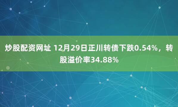 炒股配资网址 12月29日正川转债下跌0.54%，转股溢价率34.88%