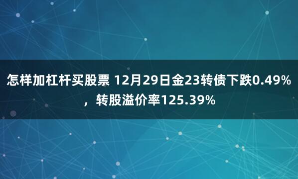 怎样加杠杆买股票 12月29日金23转债下跌0.49%，转股溢价率125.39%